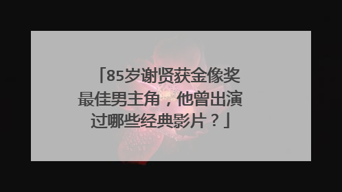 85岁谢贤获金像奖最佳男主角,他曾出演过哪些经典影片?
