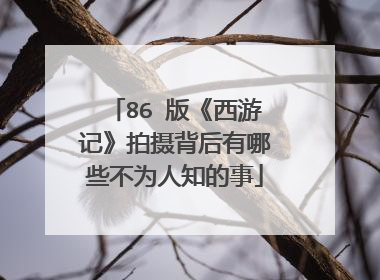 86 版《西游记》拍摄背后有哪些不为人知的事