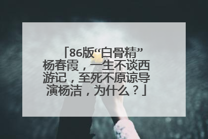 86版“白骨精”杨春霞,一生不谈西游记,至死不原谅导演杨洁,为什么?