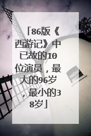 86版《西游记》中已故的10位演员，最大的96岁，最小的38岁