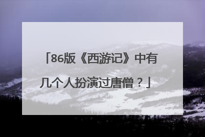 86版《西游记》中有几个人扮演过唐僧？