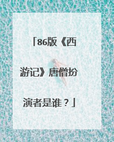 86版《西游记》唐僧扮演者是谁？