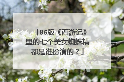 86版《西游记》里的七个美女蜘蛛精都是谁扮演的?