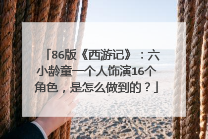 86版《西游记》：六小龄童一个人饰演16个角色，是怎么做到的？