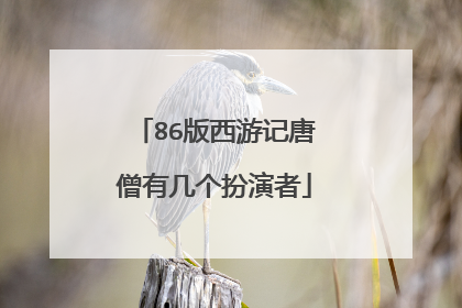 86版西游记唐僧有几个扮演者