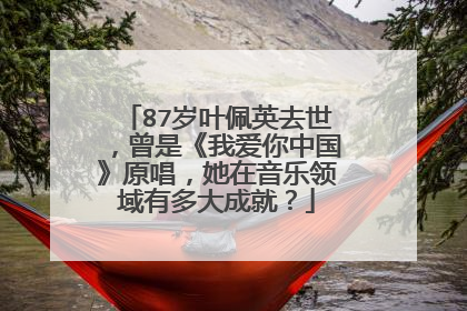 87岁叶佩英去世，曾是《我爱你中国》原唱，她在音乐领域有多大成就？