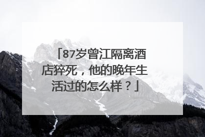 87岁曾江隔离酒店猝死,他的晚年生活过的怎么样?