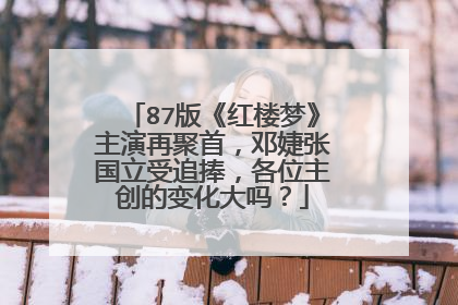 87版《红楼梦》主演再聚首，邓婕张国立受追捧，各位主创的变化大吗？