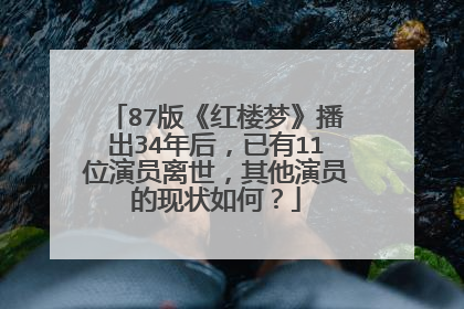87版《红楼梦》播出34年后，已有11位演员离世，其他演员的现状如何？