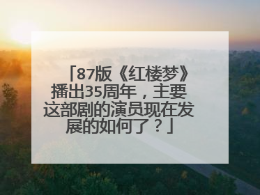 87版《红楼梦》播出35周年，主要这部剧的演员现在发展的如何了？