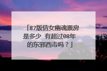87版倩女幽魂票房是多少 有超过08年的东邪西毒吗?