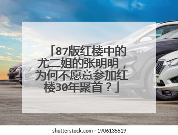 87版红楼中的尤二姐的张明明，为何不愿意参加红楼30年聚首？