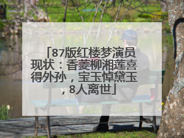 87版红楼梦演员现状：香菱柳湘莲喜得外孙，宝玉悼黛玉，8人离世