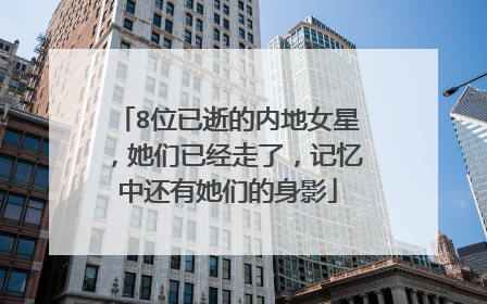 8位已逝的内地女星，她们已经走了，记忆中还有她们的身影