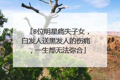 8位明星痛失子女,白发人送黑发人的伤痛,一生都无法弥合