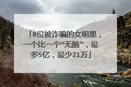 8位被诈骗的女明星，一个比一个“无脑”，最多5亿，最少21万