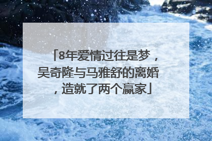 8年爱情过往是梦，吴奇隆与马雅舒的离婚，造就了两个赢家