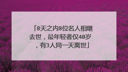8天之内8位名人相继去世,最年轻者仅40岁,有3人同一天离世