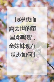 8岁患血癌去世的童星邓鸣贺，亲妹妹现在状态如何