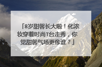 8岁甜馨长大啦!化浓妆穿着时尚T台走秀,你觉甜馨气场更像谁?