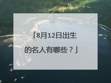 8月12日出生的名人有哪些？