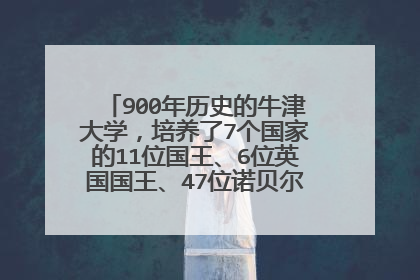 900年历史的牛津大学，培养了7个国家的11位国王、6位英国国王、47位诺贝尔奖获得者、53位总统和首相、12位