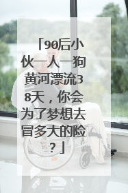 90后小伙一人一狗黄河漂流38天，你会为了梦想去冒多大的险？