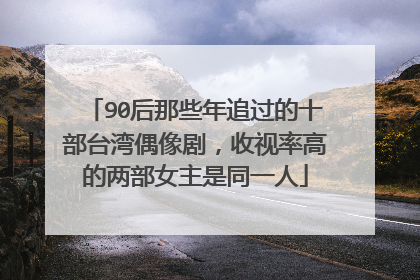90后那些年追过的十部台湾偶像剧,收视率高的两部女主是同一人