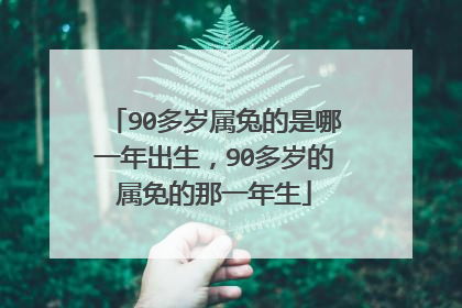 90多岁属兔的是哪一年出生,90多岁的属免的那一年生