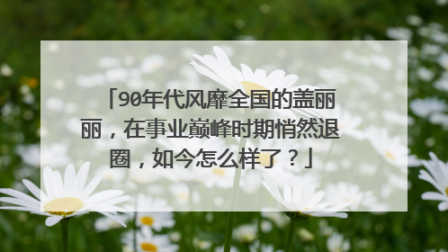 90年代风靡全国的盖丽丽，在事业巅峰时期悄然退圈，如今怎么样了？