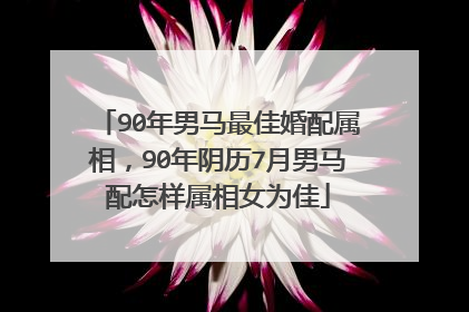 90年男马最佳婚配属相,90年阴历7月男马配怎样属相女为佳