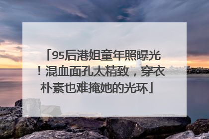 95后港姐童年照曝光!混血面孔太精致,穿衣朴素也难掩她的光环