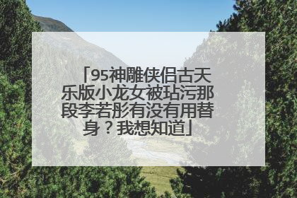 95神雕侠侣古天乐版小龙女被玷污那段李若彤有没有用替身?我想知道