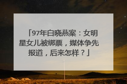 97年白晓燕案：女明星女儿被绑票，媒体争先报道，后来怎样？