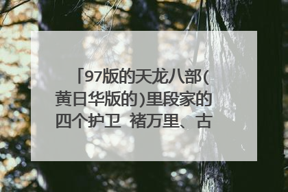 97版的天龙八部(黄日华版的)里段家的四个护卫 褚万里、古笃诚、傅思归、朱丹臣 是谁扮演的?