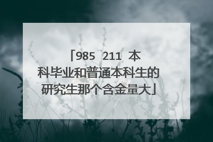 985 211 本科毕业和普通本科生的研究生那个含金量大