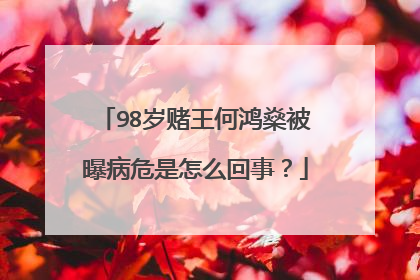 98岁赌王何鸿燊被曝病危是怎么回事？