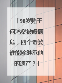 98岁赌王何鸿燊被曝病危,四个老婆谁能够继承他的遗产?