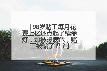 98岁赌王每月花费上亿还点起了续命灯,却被曝病危,赌王被骗了吗?