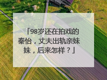 98岁还在拍戏的秦怡，丈夫出轨亲妹妹，后来怎样？