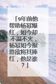 9年前他帮助杨幂爆红，如今却不温不火，杨幂如今报恩欲将其捧红，他是谁？