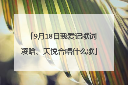9月18日我爱记歌词凌晗、天悦合唱什么歌