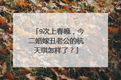 9次上春晚，今二婚嫁丑老公的杭天琪怎样了？