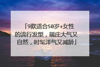 9款适合50岁+女性的流行发型,端庄大气又自然,时髦洋气又减龄