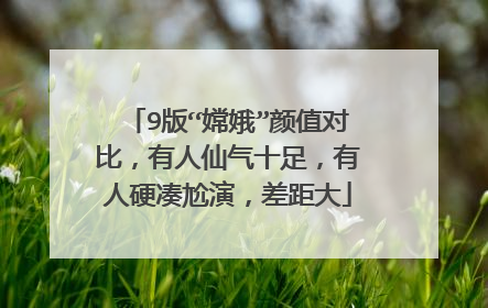 9版“嫦娥”颜值对比，有人仙气十足，有人硬凑尬演，差距大