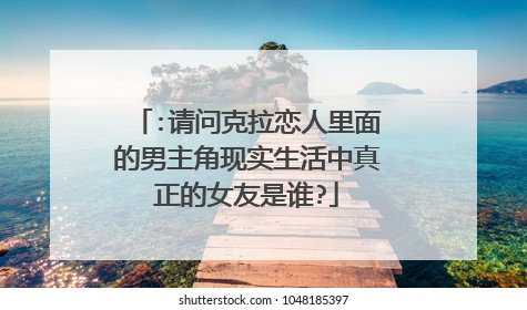 :请问克拉恋人里面的男主角现实生活中真正的女友是谁?