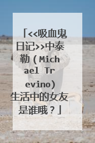 <<吸血鬼日记>>中泰勒(Michael Trevino)生活中的女友是谁哦?