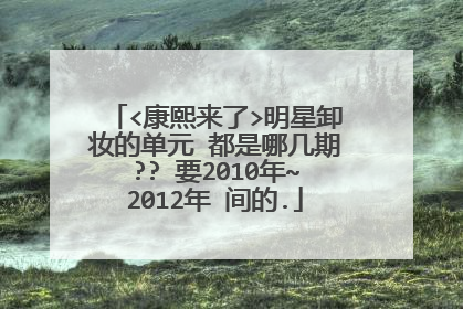 <康熙来了>明星卸妆的单元 都是哪几期?? 要2010年~2012年 间的.