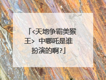 <天地争霸美猴王> 中哪吒是谁扮演的啊?