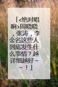 <绝对唱响>周晓晓，张涛，李金名这些人到底发生什么事情？越详细越好～～！